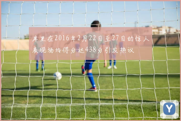 库里在2016年2月22日至27日的惊人表现场均得分达438分引发热议