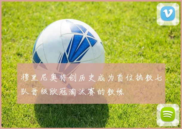 穆里尼奥将创历史成为首位执教七队晋级欧冠淘汰赛的教练
