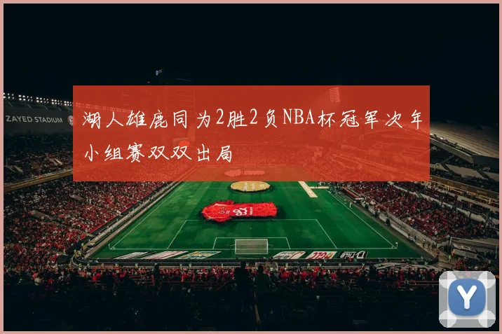 湖人雄鹿同为2胜2负NBA杯冠军次年小组赛双双出局