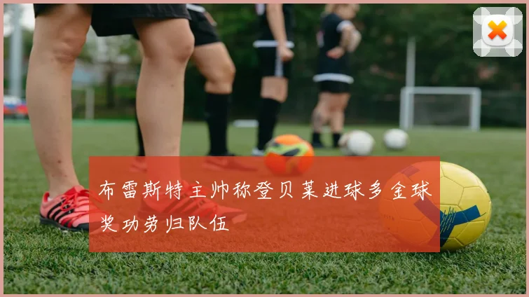 布雷斯特主帅称登贝莱进球多金球奖功劳归队伍