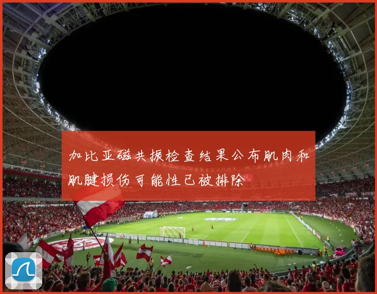 加比亚磁共振检查结果公布肌肉和肌腱损伤可能性已被排除