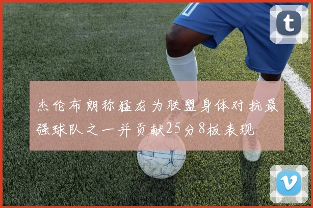 杰伦布朗称猛龙为联盟身体对抗最强球队之一并贡献25分8板表现