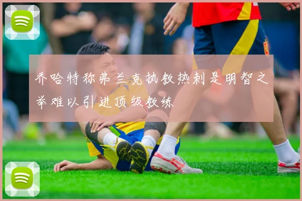 乔哈特称弗兰克执教热刺是明智之举难以引进顶级教练