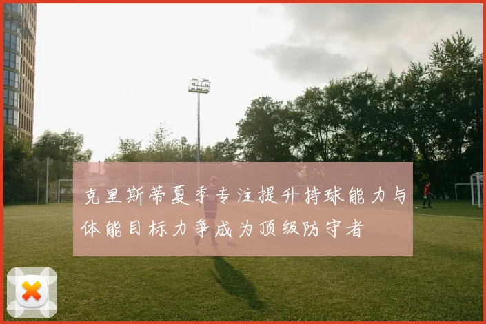 克里斯蒂夏季专注提升持球能力与体能目标力争成为顶级防守者