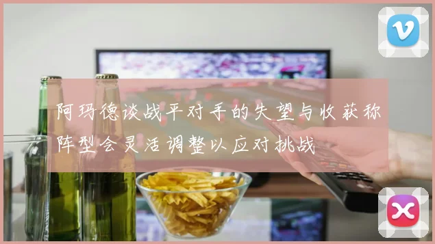 阿玛德谈战平对手的失望与收获称阵型会灵活调整以应对挑战