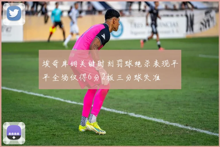 埃奇库姆关键时刻罚球绝杀表现平平全场仅得6分2板三分球失准
