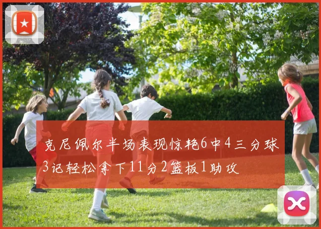 克尼佩尔半场表现惊艳6中4三分球3记轻松拿下11分2篮板1助攻