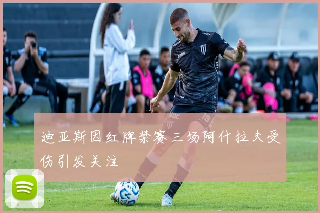 迪亚斯因红牌禁赛三场阿什拉夫受伤引发关注