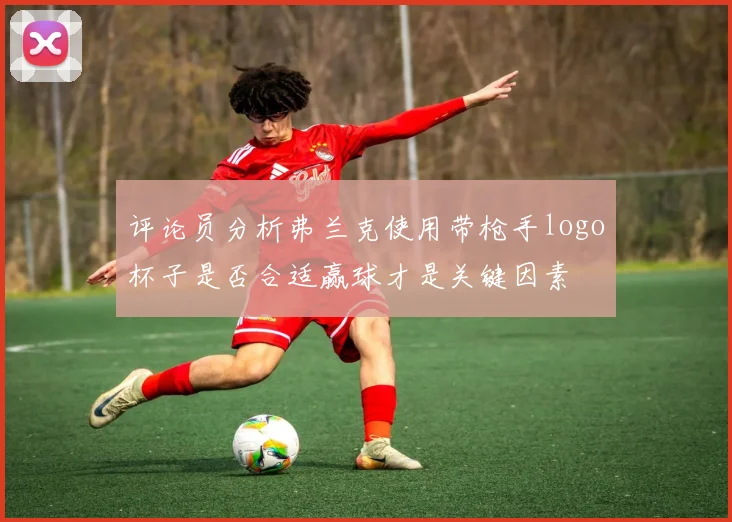 评论员分析弗兰克使用带枪手logo杯子是否合适赢球才是关键因素
