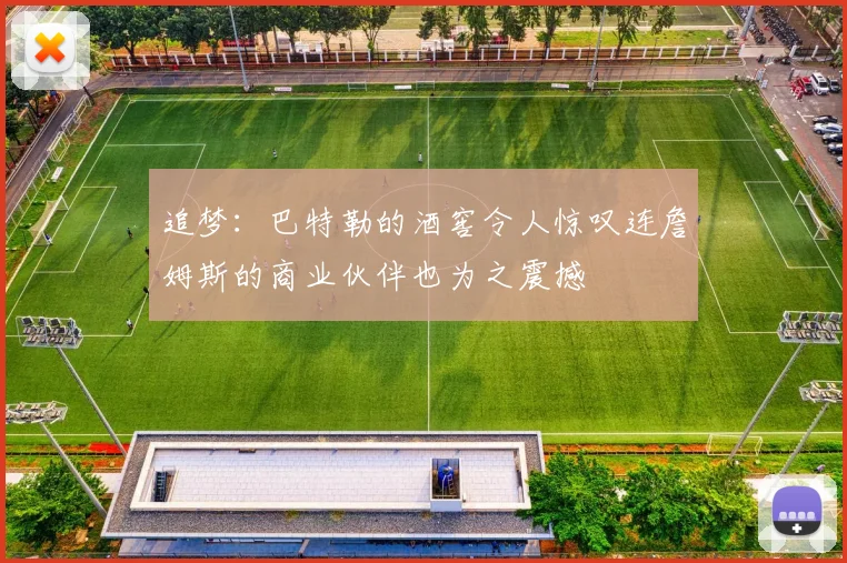 追梦：巴特勒的酒窖令人惊叹连詹姆斯的商业伙伴也为之震撼