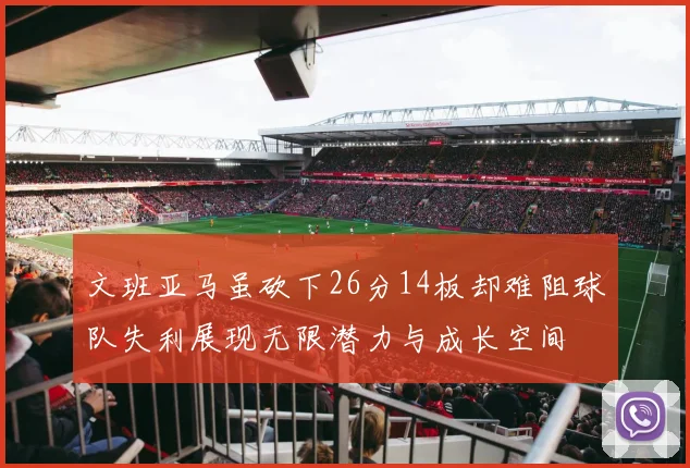 文班亚马虽砍下26分14板却难阻球队失利展现无限潜力与成长空间