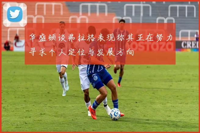华盛顿谈弗拉格表现称其正在努力寻求个人定位与发展方向