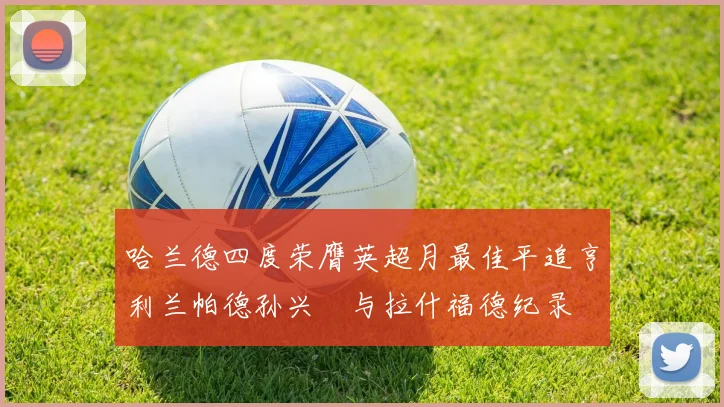 哈兰德四度荣膺英超月最佳平追亨利兰帕德孙兴慜与拉什福德纪录