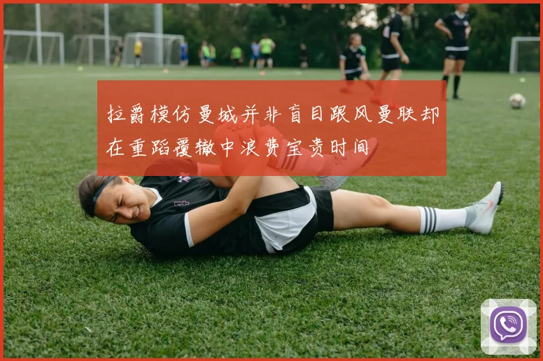 拉爵模仿曼城并非盲目跟风曼联却在重蹈覆辙中浪费宝贵时间