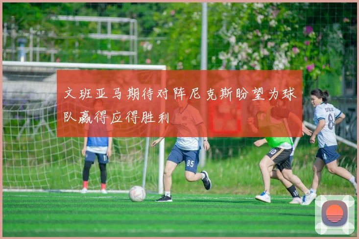 文班亚马期待对阵尼克斯盼望为球队赢得应得胜利
