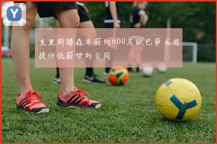 克里斯滕森年薪约600万欧巴萨或将提供低薪续约合同
