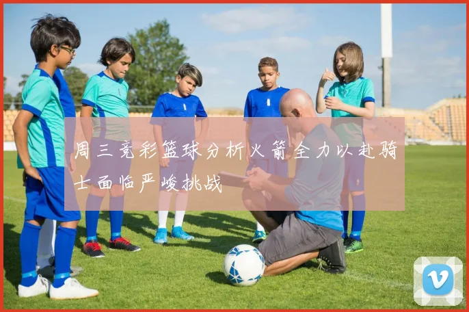 周三竞彩篮球分析火箭全力以赴骑士面临严峻挑战