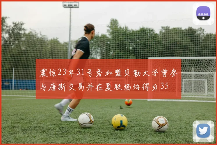 震惊23年31号秀加盟贝勒大学曾参与唐斯交易并在夏联场均得分35