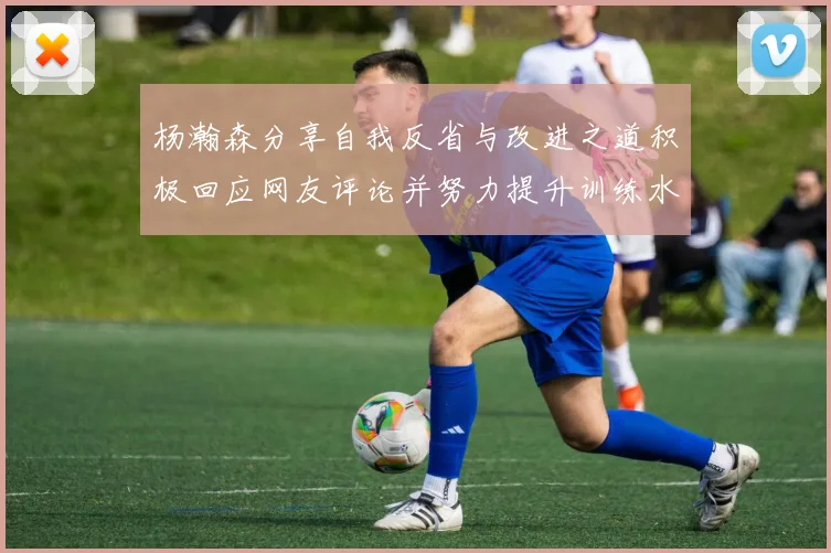 杨瀚森分享自我反省与改进之道积极回应网友评论并努力提升训练水平