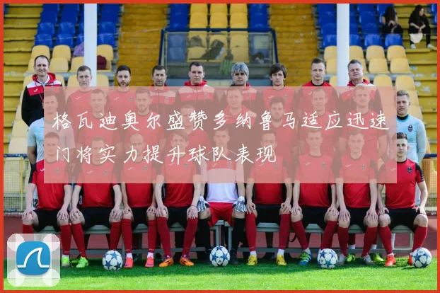 格瓦迪奥尔盛赞多纳鲁马适应迅速门将实力提升球队表现