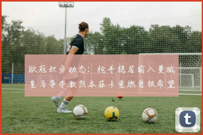 欧冠积分动态：枪手稳居前八曼城皇马争夺激烈本菲卡重燃晋级希望