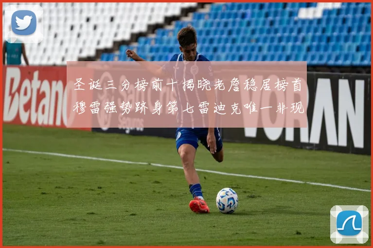 圣诞三分榜前十揭晓老詹稳居榜首穆雷强势跻身第七雷迪克唯一非现役球员