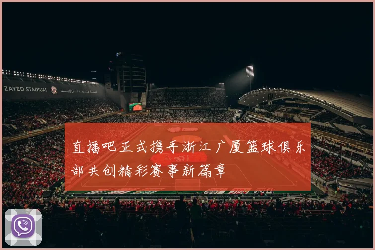 直播吧正式携手浙江广厦篮球俱乐部共创精彩赛事新篇章
