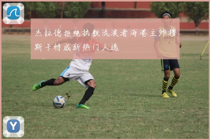 杰拉德拒绝执教流浪者海港主帅穆斯卡特成新热门人选