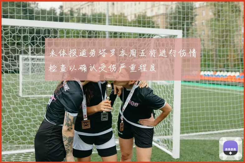 米体报道劳塔罗本周五将进行伤情检查以确认受伤严重程度