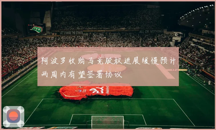 阿波罗收购马竞股权进展缓慢预计两周内有望签署协议
