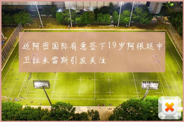 迈阿密国际有意签下19岁阿根廷中卫拉米雷斯引发关注