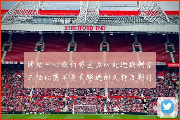 团结一心我们将全力以赴迎战剩余三场比赛不辜负球迷的支持与期待