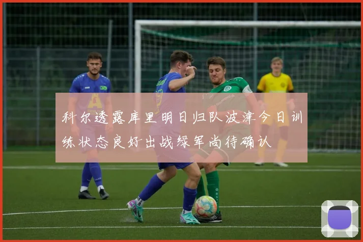 科尔透露库里明日归队波津今日训练状态良好出战绿军尚待确认