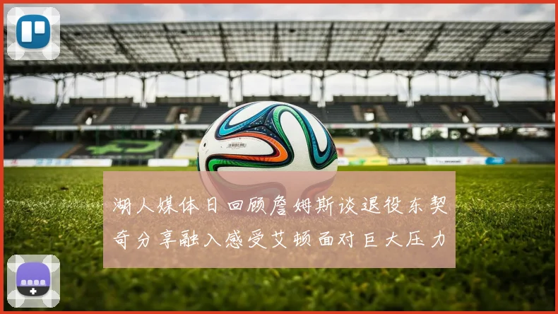 湖人媒体日回顾詹姆斯谈退役东契奇分享融入感受艾顿面对巨大压力