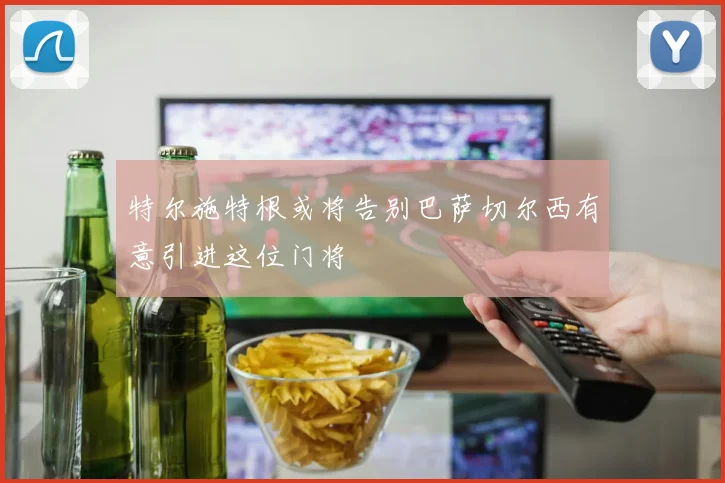 特尔施特根或将告别巴萨切尔西有意引进这位门将