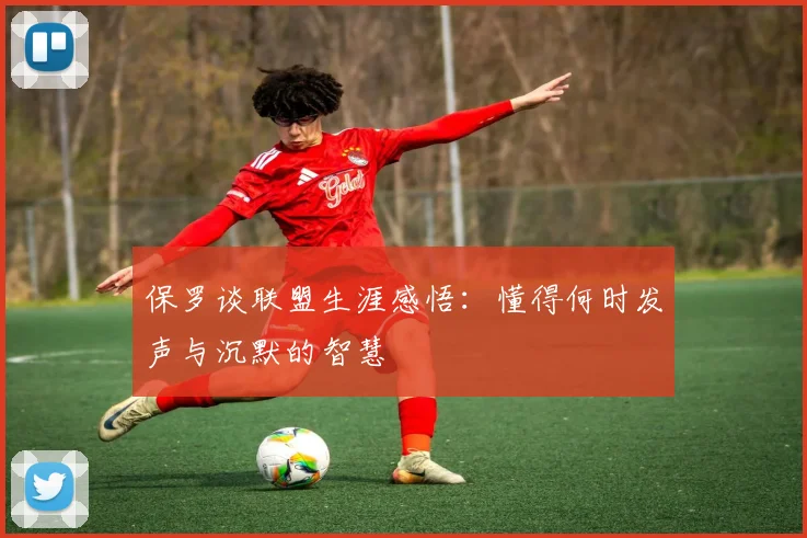 保罗谈联盟生涯感悟：懂得何时发声与沉默的智慧