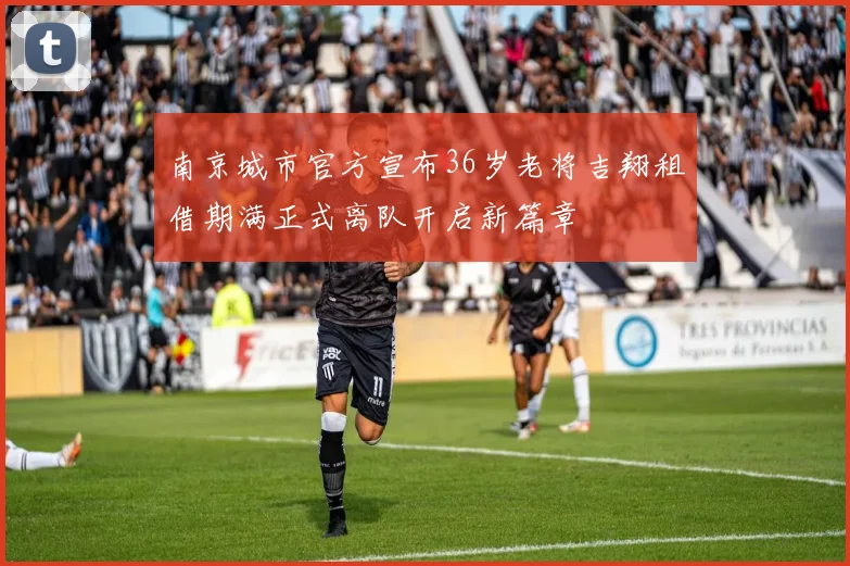 南京城市官方宣布36岁老将吉翔租借期满正式离队开启新篇章