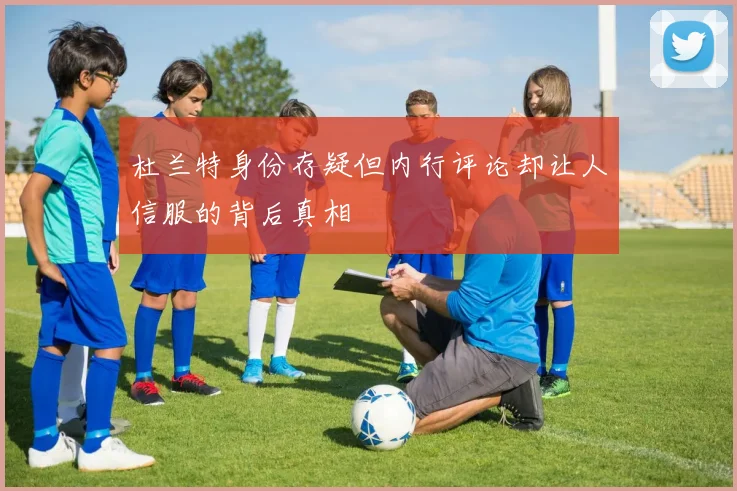 杜兰特身份存疑但内行评论却让人信服的背后真相