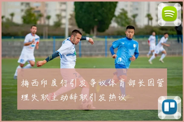 梅西印度行引发争议体育部长因管理失职主动辞职引发热议