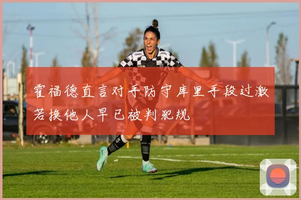 霍福德直言对手防守库里手段过激若换他人早已被判犯规