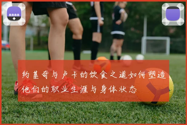 约基奇与卢卡的饮食之道如何塑造他们的职业生涯与身体状态